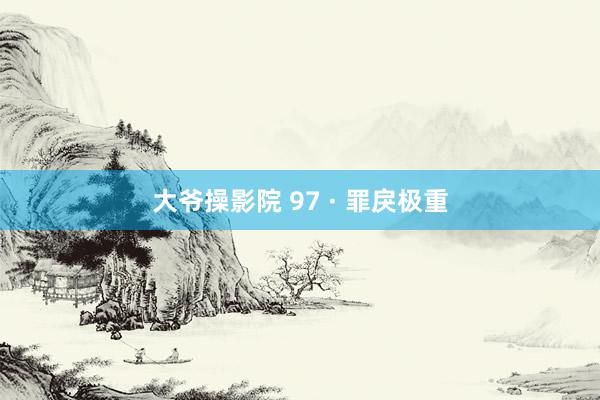 大爷操影院 97 · 罪戾极重