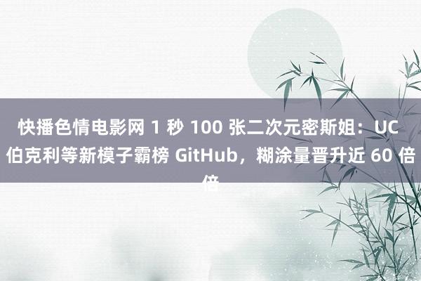 快播色情电影网 1 秒 100 张二次元密斯姐：UC 伯克利等新模子霸榜 GitHub，糊涂量晋升近 60 倍